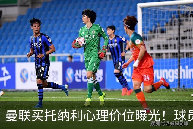 曼联买托纳利心理价位曝光！球员首选梦剧场，恐需其主动促成转会